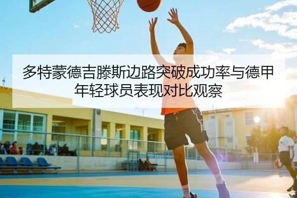 多特蒙德吉滕斯边路突破成功率与德甲年轻球员表现对比观察