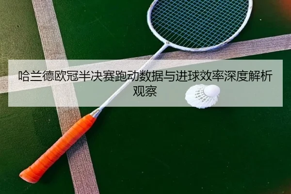 哈兰德欧冠半决赛跑动数据与进球效率深度解析观察