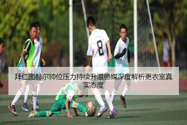 拜仁图赫尔帅位压力持续升温德媒深度解析更衣室真实态度