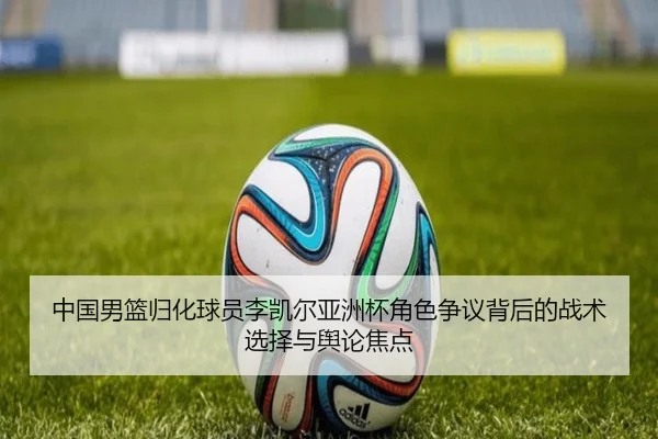 中国男篮归化球员李凯尔亚洲杯角色争议背后的战术选择与舆论焦点