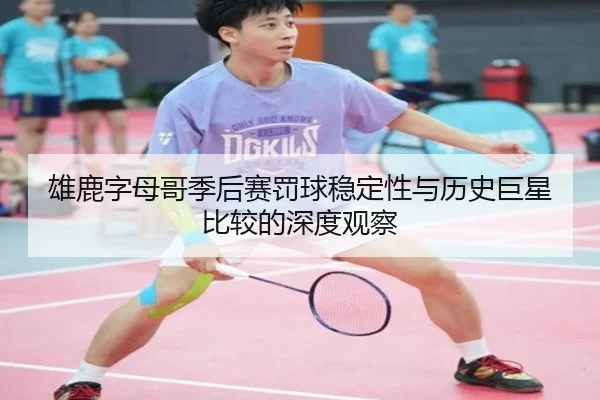 雄鹿字母哥季后赛罚球稳定性与历史巨星比较的深度观察