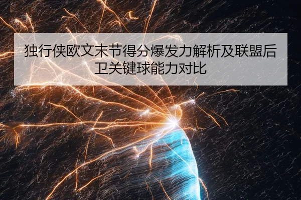 独行侠欧文末节得分爆发力解析及联盟后卫关键球能力对比