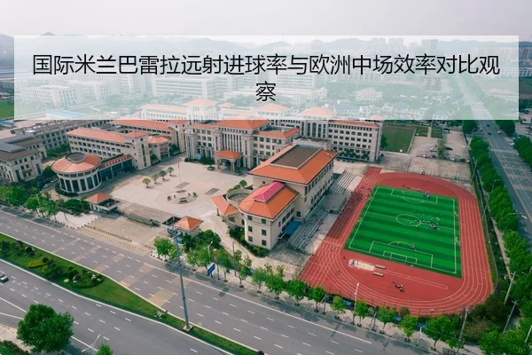 国际米兰巴雷拉远射进球率与欧洲中场效率对比观察