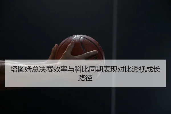 塔图姆总决赛效率与科比同期表现对比透视成长路径