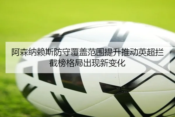 阿森纳赖斯防守覆盖范围提升推动英超拦截榜格局出现新变化