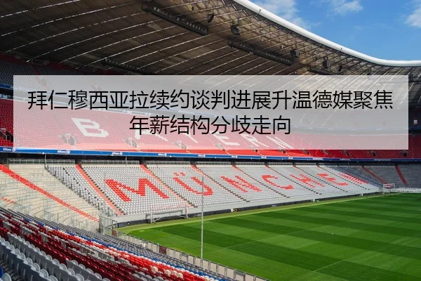 拜仁穆西亚拉续约谈判进展升温德媒聚焦年薪结构分歧走向