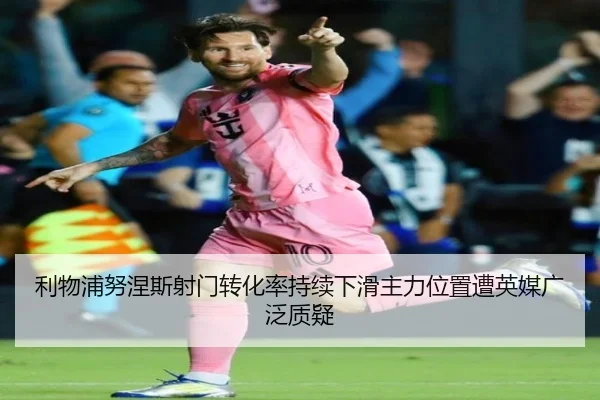 利物浦努涅斯射门转化率持续下滑主力位置遭英媒广泛质疑