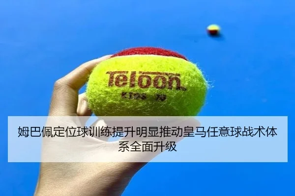 姆巴佩定位球训练提升明显推动皇马任意球战术体系全面升级